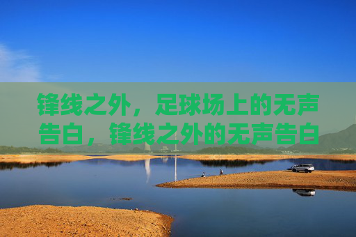 锋线之外,足球场上的无声告白,锋线之外的无声告白 锋线之外,足球场上的无声告白,锋线之外的无声告白