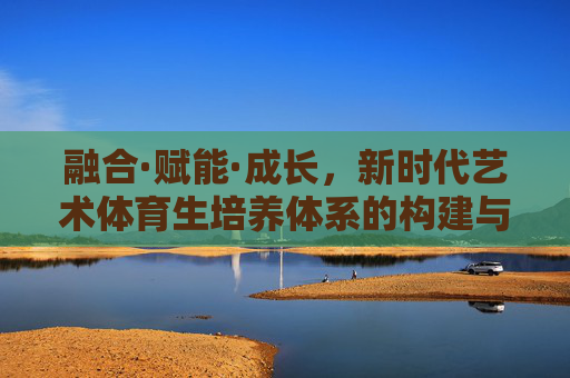 融合·赋能·成长,新时代艺术体育生培养体系的构建与实践,融合·赋能·成长,新时代艺术体育生培养体系的构建与实践 融合·赋能·成长,新时代艺术体育生培养体系的构建与实践,融合·赋能·成长,新时代艺术体育生培养体系的构建与实践