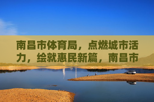 南昌市体育局,点燃城市活力,绘就惠民新篇,南昌市体育局,点燃城市活力 绘就惠民新篇 南昌市体育局,点燃城市活力,绘就惠民新篇,南昌市体育局,点燃城市活力 绘就惠民新篇