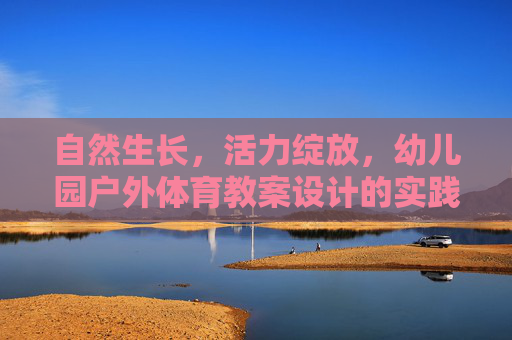自然生长,活力绽放,幼儿园户外体育教案设计的实践与思考,自然生长,活力绽放,幼儿园户外体育教案设计的实践与思考 自然生长,活力绽放,幼儿园户外体育教案设计的实践与思考,自然生长,活力绽放,幼儿园户外体育教案设计的实践与思考