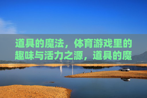 道具的魔法，体育游戏里的趣味与活力之源，道具的魔法，体育游戏的趣味与活力之源