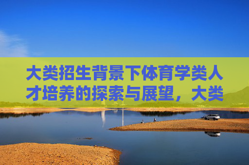 大类招生背景下体育学类人才培养的探索与展望，大类招生背景下体育学类人才培养探索与展望