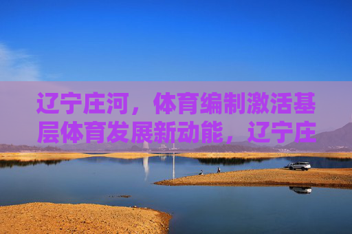 辽宁庄河,体育编制激活基层体育发展新动能,辽宁庄河,体育编制激活基层体育发展新动能 辽宁庄河,体育编制激活基层体育发展新动能,辽宁庄河,体育编制激活基层体育发展新动能
