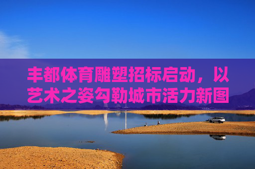 丰都体育雕塑招标启动,以艺术之姿勾勒城市活力新图景 丰都体育雕塑招标启动,以艺术之姿勾勒城市活力新图景