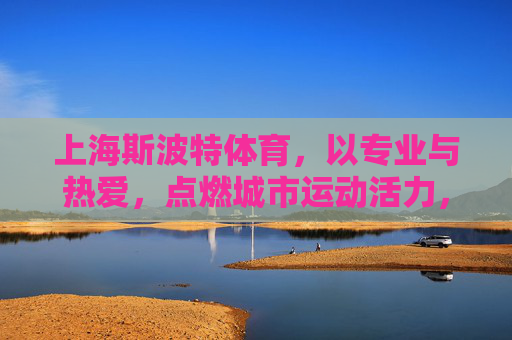 上海斯波特体育,以专业与热爱,点燃城市运动活力,上海斯波特体育,专业热爱,点燃城市运动活力 上海斯波特体育,以专业与热爱,点燃城市运动活力,上海斯波特体育,专业热爱,点燃城市运动活力