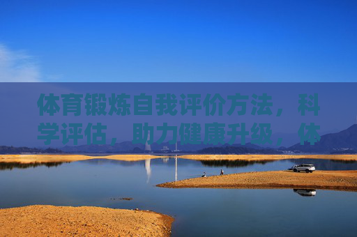体育锻炼自我评价方法，科学评估，助力健康升级，体育锻炼自我评价，科学评估与健康升级
