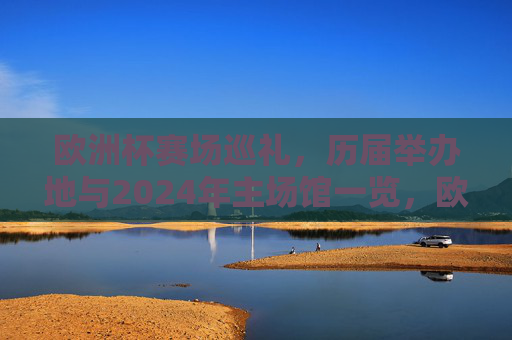 欧洲杯赛场巡礼,历届举办地与2024年主场馆一览,欧洲杯赛场巡礼,历届举办地与2024主场馆一览 欧洲杯赛场巡礼,历届举办地与2024年主场馆一览,欧洲杯赛场巡礼,历届举办地与2024主场馆一览