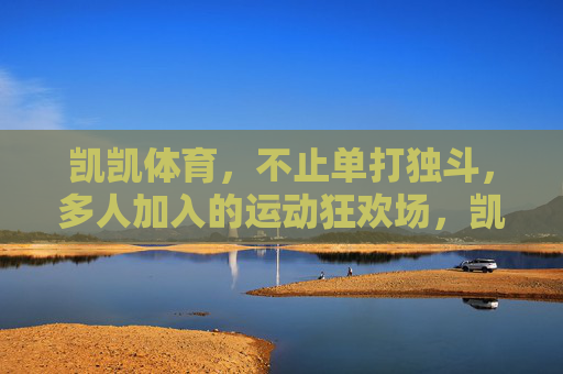 凯凯体育,不止单打独斗,多人加入的运动狂欢场,凯凯体育,多人集结的运动狂欢场 凯凯体育,不止单打独斗,多人加入的运动狂欢场,凯凯体育,多人集结的运动狂欢场