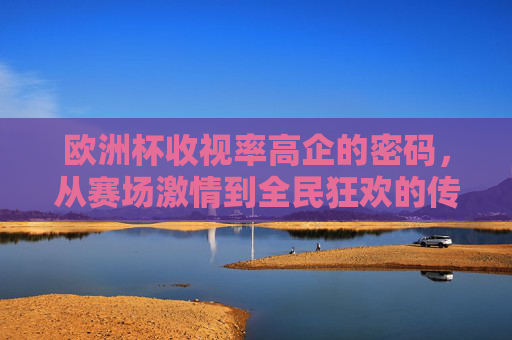 欧洲杯收视率高企的密码,从赛场激情到全民狂欢的传播之道,欧洲杯收视高企,赛场激情点燃全民狂欢的传播密码 欧洲杯收视率高企的密码,从赛场激情到全民狂欢的传播之道,欧洲杯收视高企,赛场激情点燃全民狂欢的传播密码