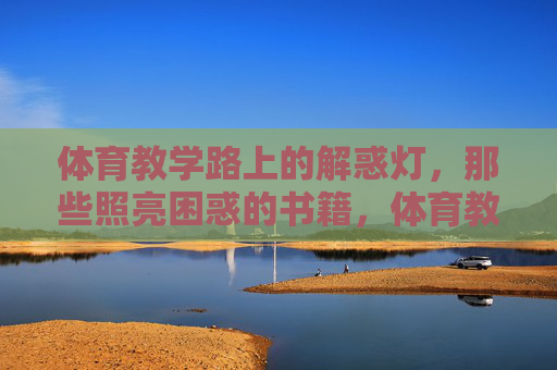 体育教学路上的解惑灯,那些照亮困惑的书籍,体育教学解惑灯,照亮困惑的书籍 体育教学路上的解惑灯,那些照亮困惑的书籍,体育教学解惑灯,照亮困惑的书籍