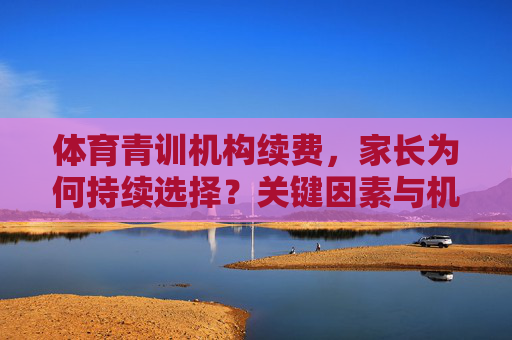 体育青训机构续费,家长为何持续选择?关键因素与机构优化方向,体育青训续费,家长持续选择的关键因素与机构优化方向 体育青训机构续费,家长为何持续选择?关键因素与机构优化方向,体育青训续费,家长持续选择的关键因素与机构优化方向