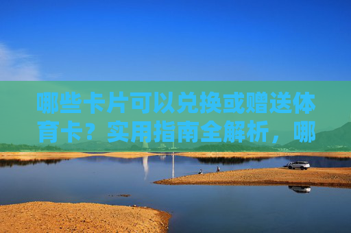 哪些卡片可以兑换或赠送体育卡?实用指南全解析,哪些卡片可兑换赠送体育卡,实用指南全解析 哪些卡片可以兑换或赠送体育卡?实用指南全解析,哪些卡片可兑换赠送体育卡,实用指南全解析