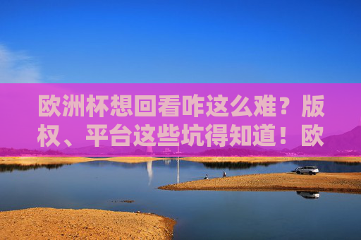 欧洲杯想回看咋这么难?版权、平台这些坑得知道!欧洲杯回看难?版权、平台这些坑得知道! 欧洲杯想回看咋这么难?版权、平台这些坑得知道!欧洲杯回看难?版权、平台这些坑得知道!