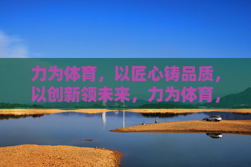 力为体育,以匠心铸品质,以创新领未来,力为体育,匠心铸品质,创新领未来 力为体育,以匠心铸品质,以创新领未来,力为体育,匠心铸品质,创新领未来