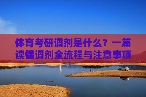 体育考研调剂是什么？一篇读懂调剂全流程与注意事项，体育考研调剂全流程与注意事项详解