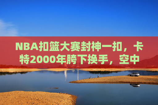 NBA扣篮大赛封神一扣，卡特2000年胯下换手，空中艺术的终极诠释，卡特2000年扣篮大赛胯下换手，空中艺术的终极诠释