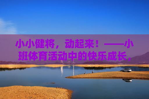 小小健将,动起来!——小班体育活动中的快乐成长,小小健将动起来,小班体育的快乐成长 小小健将,动起来!——小班体育活动中的快乐成长,小小健将动起来,小班体育的快乐成长