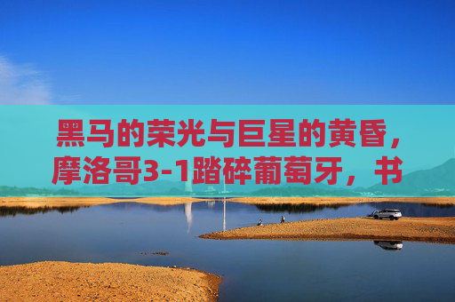 黑马的荣光与巨星的黄昏,摩洛哥3-1踏碎葡萄牙,书写非洲足球新史诗,黑马踏碎巨星!摩洛哥3-1书写非洲足球新史诗 黑马的荣光与巨星的黄昏,摩洛哥3-1踏碎葡萄牙,书写非洲足球新史诗,黑马踏碎巨星!摩洛哥3-1书写非洲足球新史诗