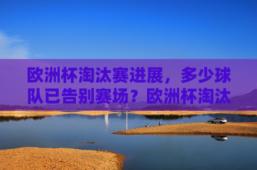 欧洲杯淘汰赛进展,多少球队已告别赛场?欧洲杯淘汰赛,多队已告别赛场 欧洲杯淘汰赛进展,多少球队已告别赛场?欧洲杯淘汰赛,多队已告别赛场