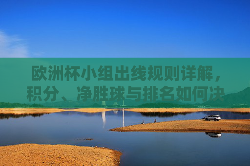 欧洲杯小组出线规则详解，积分、净胜球与排名如何决定命运，欧洲杯小组出线规则，积分、净胜球与排名如何决定命运