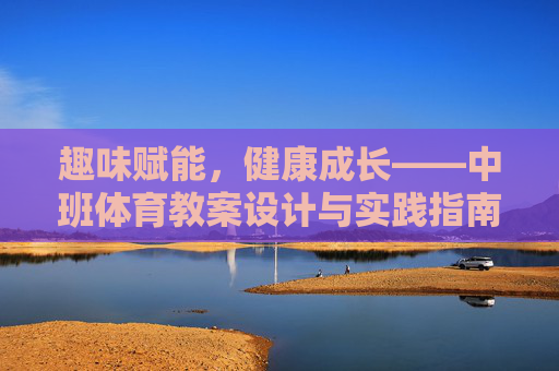 趣味赋能,健康成长——中班体育教案设计与实践指南,趣味赋能健康成长,中班体育教案设计与实践指南 趣味赋能,健康成长——中班体育教案设计与实践指南,趣味赋能健康成长,中班体育教案设计与实践指南