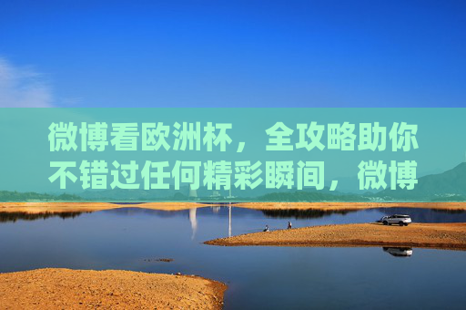 微博看欧洲杯,全攻略助你不错过任何精彩瞬间,微博看欧洲杯全攻略,不错过每一刻精彩 微博看欧洲杯,全攻略助你不错过任何精彩瞬间,微博看欧洲杯全攻略,不错过每一刻精彩