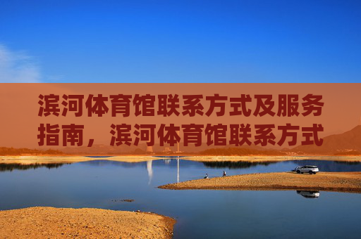 滨河体育馆联系方式及服务指南,滨河体育馆联系方式与服务指南 滨河体育馆联系方式及服务指南,滨河体育馆联系方式与服务指南