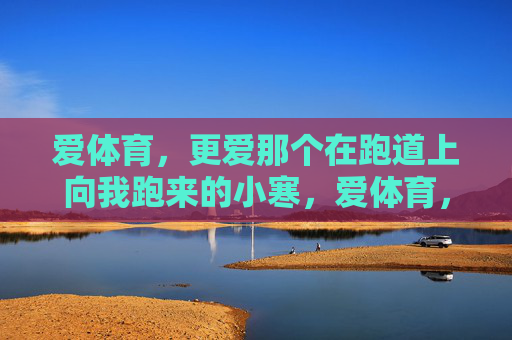 爱体育,更爱那个在跑道上向我跑来的小寒,爱体育,更爱跑道上的小寒 爱体育,更爱那个在跑道上向我跑来的小寒,爱体育,更爱跑道上的小寒