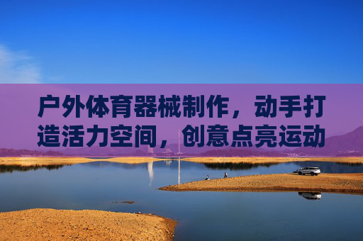户外体育器械制作,动手打造活力空间,创意点亮运动乐趣,户外器械创意手作,点亮活力运动乐趣 户外体育器械制作,动手打造活力空间,创意点亮运动乐趣,户外器械创意手作,点亮活力运动乐趣