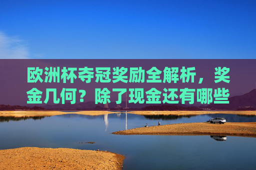 欧洲杯夺冠奖励全解析,奖金几何?除了现金还有哪些隐形福利?欧洲杯夺冠奖励全解析,奖金几何?还有哪些隐形福利? 欧洲杯夺冠奖励全解析,奖金几何?除了现金还有哪些隐形福利?欧洲杯夺冠奖励全解析,奖金几何?还有哪些隐形福利?