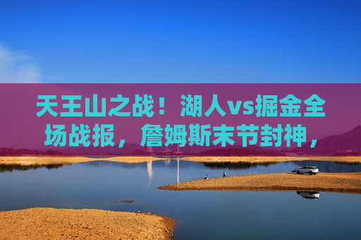 天王山之战!湖人vs掘金全场战报,詹姆斯末节封神,戴维斯锁死约基奇,客场119-113险胜,天王山之战!湖人末节詹姆斯封神戴维斯锁死约基奇 客场险胜掘金 天王山之战!湖人vs掘金全场战报,詹姆斯末节封神,戴维斯锁死约基奇,客场119-113险胜,天王山之战!湖人末节詹姆斯封神戴维斯锁死约基奇 客场险胜掘金