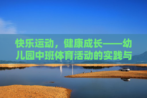 快乐运动,健康成长——幼儿园中班体育活动的实践与探索,幼儿园中班快乐运动促进健康成长的实践探索 快乐运动,健康成长——幼儿园中班体育活动的实践与探索,幼儿园中班快乐运动促进健康成长的实践探索