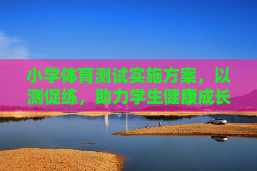 小学体育测试实施方案,以测促练,助力学生健康成长,小学体育测试实施方案,以测促练,助力健康成长 小学体育测试实施方案,以测促练,助力学生健康成长,小学体育测试实施方案,以测促练,助力健康成长