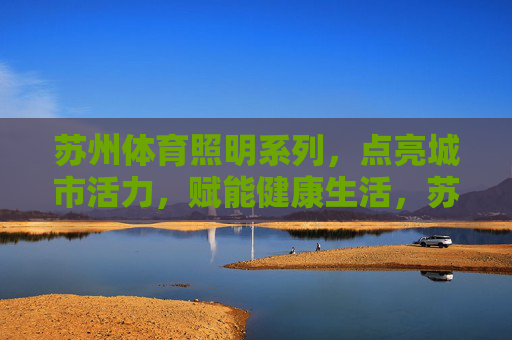 苏州体育照明系列,点亮城市活力,赋能健康生活,苏州体育照明,活力点亮,健康赋能 苏州体育照明系列,点亮城市活力,赋能健康生活,苏州体育照明,活力点亮,健康赋能