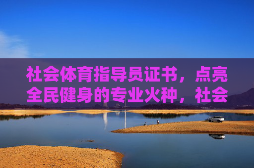 社会体育指导员证书,点亮全民健身的专业火种,社会体育指导员证书,点亮全民健身的专业火种 社会体育指导员证书,点亮全民健身的专业火种,社会体育指导员证书,点亮全民健身的专业火种