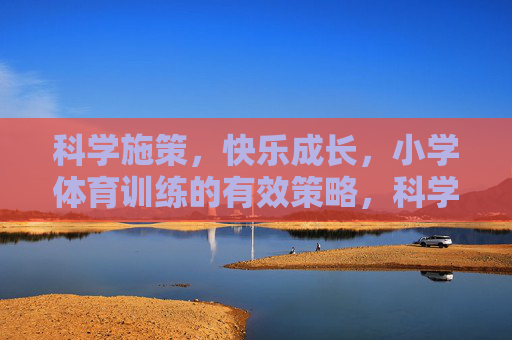 科学施策,快乐成长,小学体育训练的有效策略,科学施策,快乐成长,小学体育训练的有效策略 科学施策,快乐成长,小学体育训练的有效策略,科学施策,快乐成长,小学体育训练的有效策略