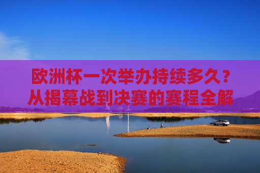 欧洲杯一次举办持续多久?从揭幕战到决赛的赛程全解析,欧洲杯举办时长与赛程全解析,从揭幕战到决赛 欧洲杯一次举办持续多久?从揭幕战到决赛的赛程全解析,欧洲杯举办时长与赛程全解析,从揭幕战到决赛