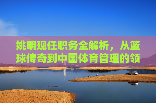 姚明现任职务全解析,从篮球传奇到中国体育管理的领航者,姚明现任职务全解析,从篮球传奇到中国体育管理领航者 姚明现任职务全解析,从篮球传奇到中国体育管理的领航者,姚明现任职务全解析,从篮球传奇到中国体育管理领航者