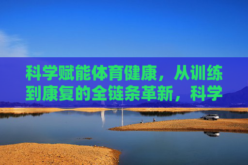 科学赋能体育健康,从训练到康复的全链条革新,科学赋能体育健康,训练与康复的全链条革新 科学赋能体育健康,从训练到康复的全链条革新,科学赋能体育健康,训练与康复的全链条革新
