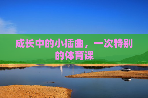 成长中的小插曲,一次特别的体育课 成长中的小插曲,一次特别的体育课