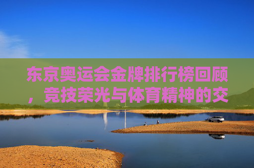 东京奥运会金牌排行榜回顾,竞技荣光与体育精神的交响,东京奥运金牌回顾,荣光与体育精神的交响 东京奥运会金牌排行榜回顾,竞技荣光与体育精神的交响,东京奥运金牌回顾,荣光与体育精神的交响