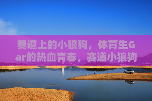 赛道上的小狼狗，体育生Gar的热血青春，赛道小狼狗Gar，体育生热血青春