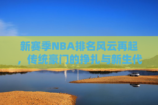 新赛季NBA排名风云再起,传统豪门的挣扎与新生代的崛起,NBA新赛季排名风云,传统豪门挣扎与新生代崛起 新赛季NBA排名风云再起,传统豪门的挣扎与新生代的崛起,NBA新赛季排名风云,传统豪门挣扎与新生代崛起