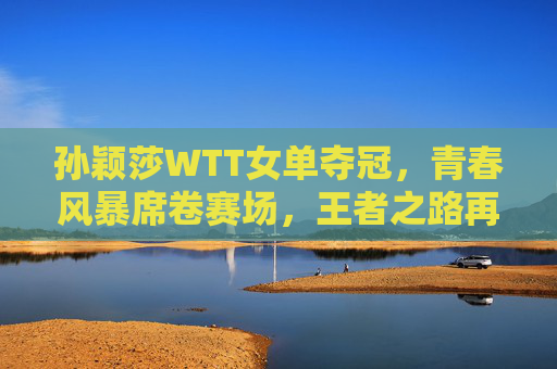 孙颖莎WTT女单夺冠,青春风暴席卷赛场,王者之路再启新篇,孙颖莎WTT女单夺冠,青春风暴启王者新篇 孙颖莎WTT女单夺冠,青春风暴席卷赛场,王者之路再启新篇,孙颖莎WTT女单夺冠,青春风暴启王者新篇