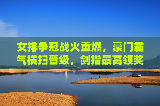 女排争冠战火重燃,豪门霸气横扫晋级,剑指最高领奖台,女排争冠战火重燃,豪门横扫剑指巅峰 女排争冠战火重燃,豪门霸气横扫晋级,剑指最高领奖台,女排争冠战火重燃,豪门横扫剑指巅峰