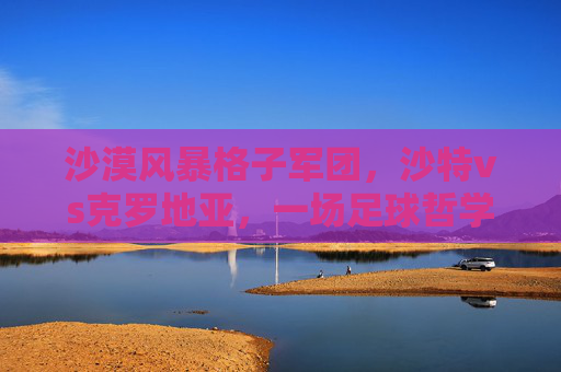 沙漠风暴格子军团,沙特vs克罗地亚,一场足球哲学的碰撞,沙特沙漠风暴vs克罗地亚格子军团,足球哲学的碰撞 沙漠风暴格子军团,沙特vs克罗地亚,一场足球哲学的碰撞,沙特沙漠风暴vs克罗地亚格子军团,足球哲学的碰撞