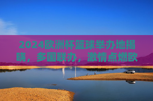 2024欧洲杯篮球举办地揭晓,多国联办,激情点燃欧洲大陆,2024欧洲杯篮球举办地揭晓 多国联办点燃欧洲激情 2024欧洲杯篮球举办地揭晓,多国联办,激情点燃欧洲大陆,2024欧洲杯篮球举办地揭晓 多国联办点燃欧洲激情