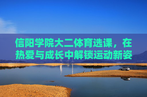 信阳学院大二体育选课,在热爱与成长中解锁运动新姿势,信阳学院大二体育选课,在热爱与成长中解锁运动新姿势 信阳学院大二体育选课,在热爱与成长中解锁运动新姿势,信阳学院大二体育选课,在热爱与成长中解锁运动新姿势