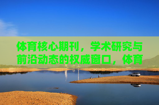 体育核心期刊,学术研究与前沿动态的权威窗口,体育核心期刊,学术研究与前沿动态的权威窗口 体育核心期刊,学术研究与前沿动态的权威窗口,体育核心期刊,学术研究与前沿动态的权威窗口