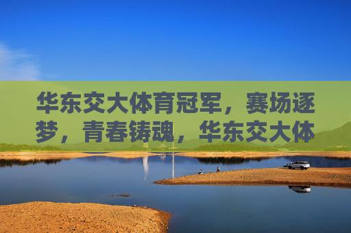 华东交大体育冠军,赛场逐梦,青春铸魂,华东交大体育冠军,逐梦赛场,青春铸魂 华东交大体育冠军,赛场逐梦,青春铸魂,华东交大体育冠军,逐梦赛场,青春铸魂